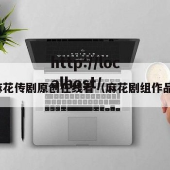 麻花传剧原创在线看（麻花剧组作品）